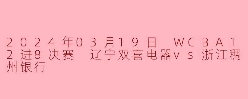 2024年03月19日 WCBA12进8决赛 辽宁双喜电器vs浙江稠州银行